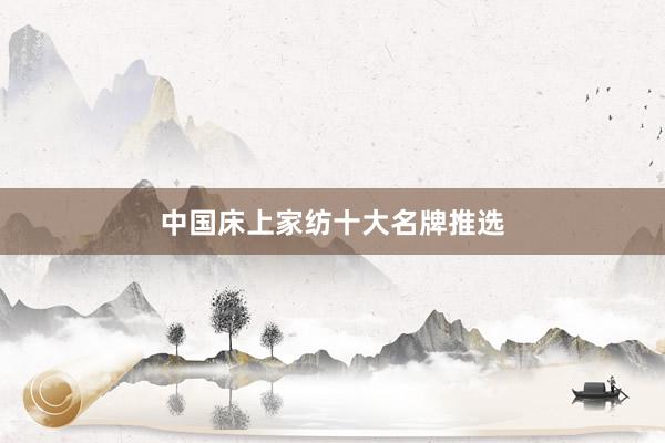 中国床上家纺十大名牌推选