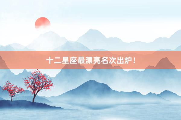 十二星座最漂亮名次出炉！