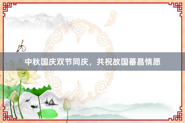 中秋国庆双节同庆，共祝故国蕃昌情愿